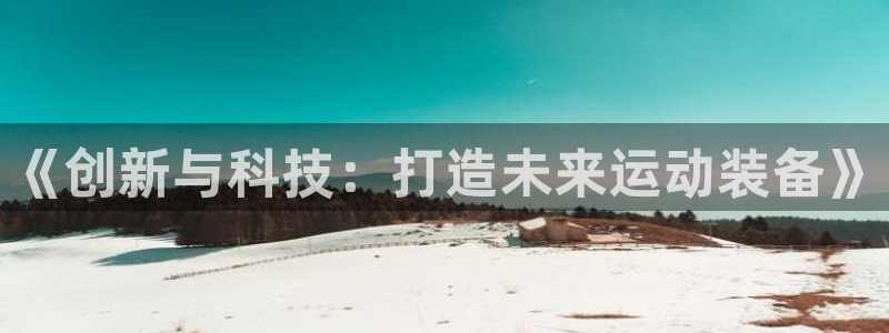 凯捷体育新能源：《创新与科技：打造未来运动装备》