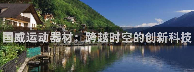 凯捷体育平台：国威运动器材：跨越时空的创新科技