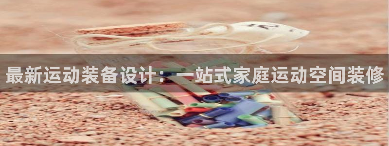 凯捷体育平台注册流程图：最新运动装备设计：一站式家庭