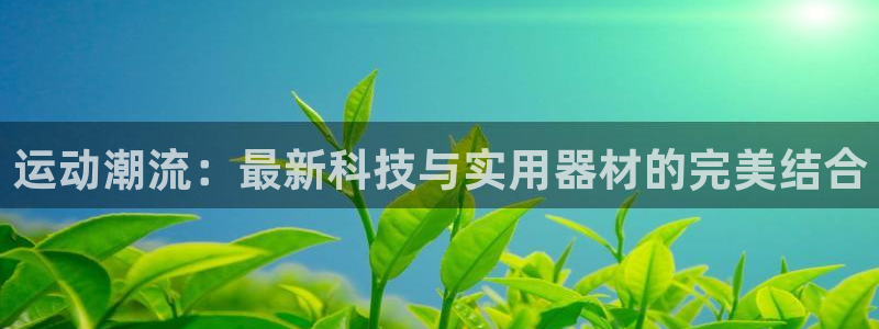 凯捷体育招商电话是多少啊：运动潮流：最新科技与实用器材的完美