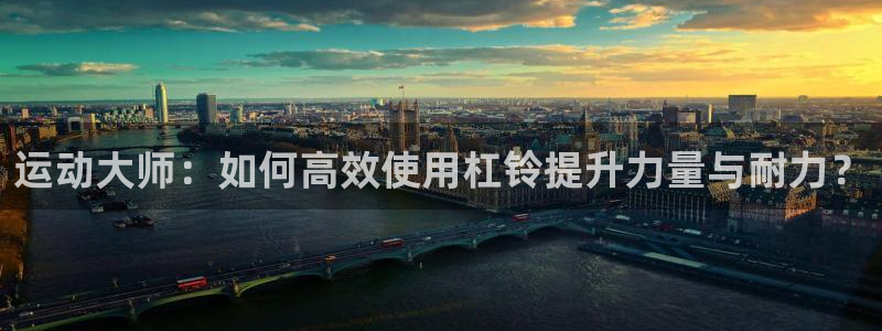 凯捷体育娱乐：运动大师：如何高效使用杠铃提升力量与耐力？