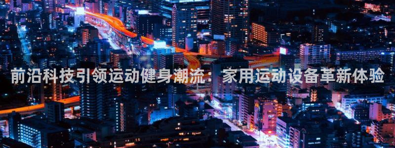 注册凯捷体育：前沿科技引领运动健身潮流：家用运动设备
