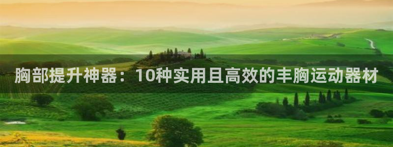 凯捷体育招商电话号码是多少啊：胸部提升神器：10种实用且高效