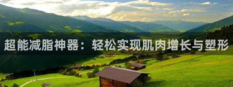 凯捷体育平台是正规平台吗：超能减脂神器：轻松实现肌肉增长与塑