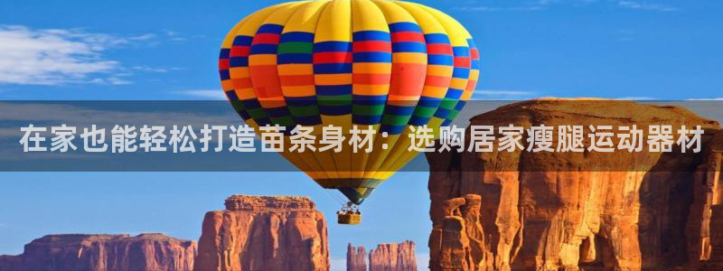 凯捷体育集团官网网址：在家也能轻松打造苗条身材：选购居家瘦腿