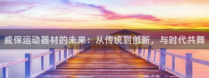 凯捷体育平台注册要钱吗：威保运动器材的未来：从传统到
