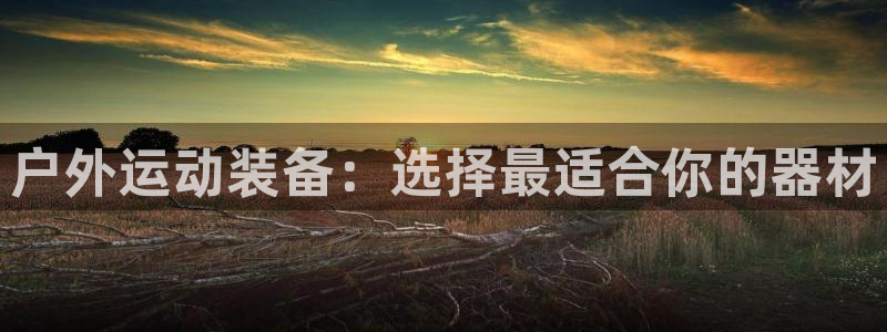 凯捷体育招商电话地址：户外运动装备：选择最适合你的器材