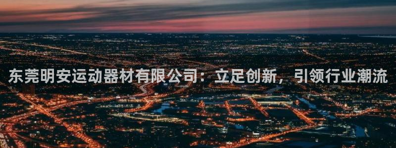 凯捷体育集团官网网址：东莞明安运动器材有限公司：立足