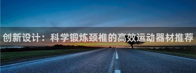 凯捷体育新能源：创新设计：科学锻炼颈椎的高效运动器材
