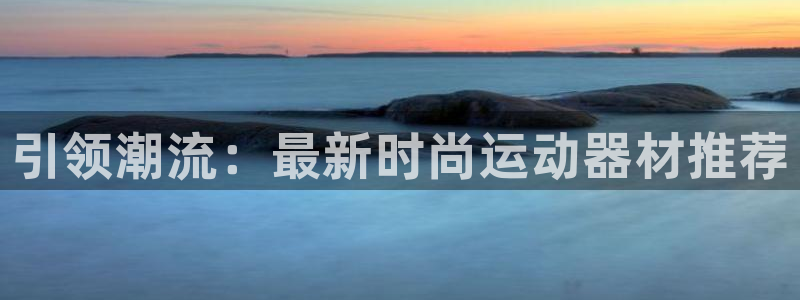 凯捷体育娱乐网站：引领潮流：最新时尚运动器材推荐