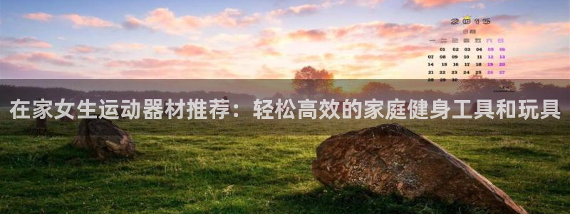 凯捷体育娱乐平台：在家女生运动器材推荐：轻松高效的家
