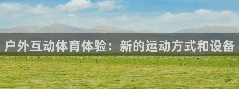 凯捷体育招商电话地址是多少：户外互动体育体验：新的运动方式和