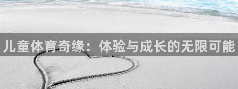 凯捷体育集团官网网址：儿童体育奇缘：体验与成长的无限可能