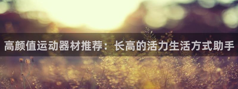 海南凯捷体育发展怎么样：高颜值运动器材推荐：长高的活力生活方
