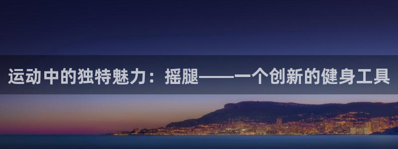 凯捷体育集团E.ON：运动中的独特魅力：摇腿——一个