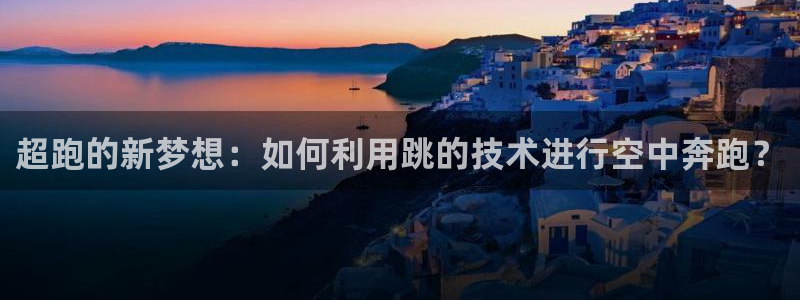 凯捷体育招商电话地址：超跑的新梦想：如何利用跳的技术