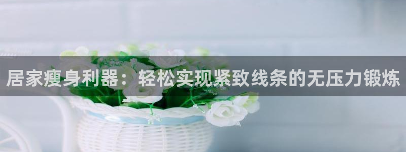 凯捷体育招商电话号码查询是多少：居家瘦身利器：轻松实