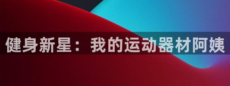 意昂集团官网：健身新星：我的运动器材阿姨