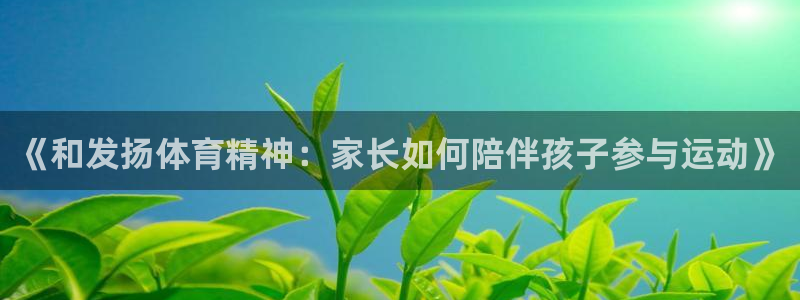 凯捷体育娱乐：《和发扬体育精神：家长如何陪伴孩子参与运动》