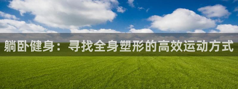 凯捷体育娱乐网站：躺卧健身：寻找全身塑形的高效运动方式