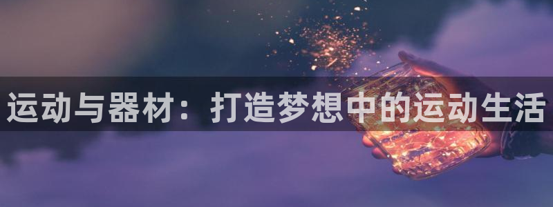 凯捷体育平台是正规平台吗知乎：运动与器材：打造梦想中的运动生