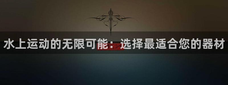 凯捷体育娱乐网站：水上运动的无限可能：选择最适合您的