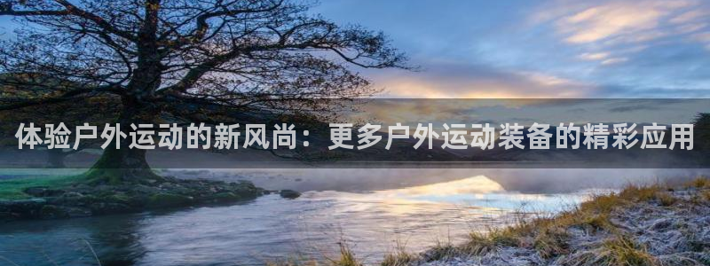 凯捷体育平台注册要钱吗：体验户外运动的新风尚：更多户外运动装