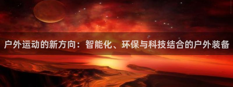 凯捷体育平台：户外运动的新方向：智能化、环保与科技结合的户外