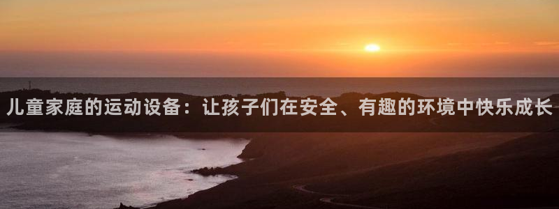 凯捷体育娱乐平台：儿童家庭的运动设备：让孩子们在安全、有趣的