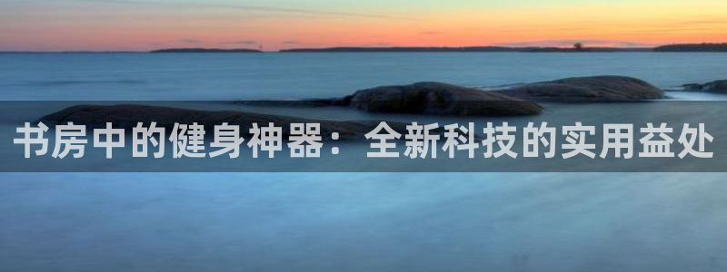 凯捷体育新能源：书房中的健身神器：全新科技的实用益处