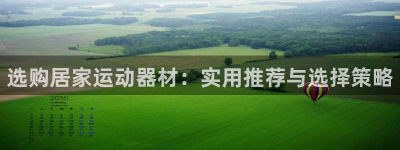 凯捷体育：选购居家运动器材：实用推荐与选择策略