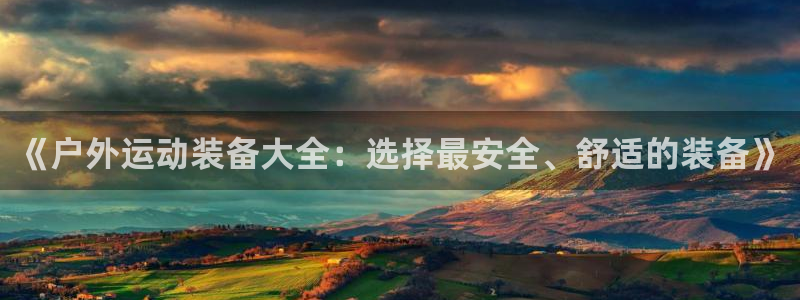 凯捷体育平台假的吗是真的吗吗：《户外运动装备大全：选