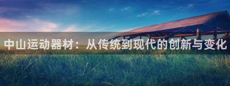 凯捷体育集团官网首页：中山运动器材：从传统到现代的创新与变化