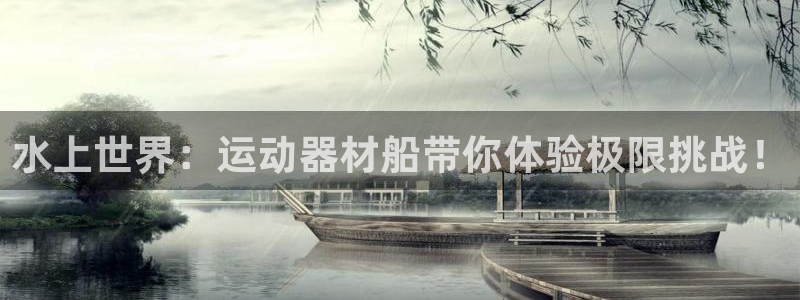 凯捷体育是干嘛的公司：水上世界：运动器材船带你体验极