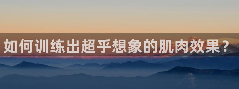 凯捷体育娱乐下载：如何训练出超乎想象的肌肉效果？
