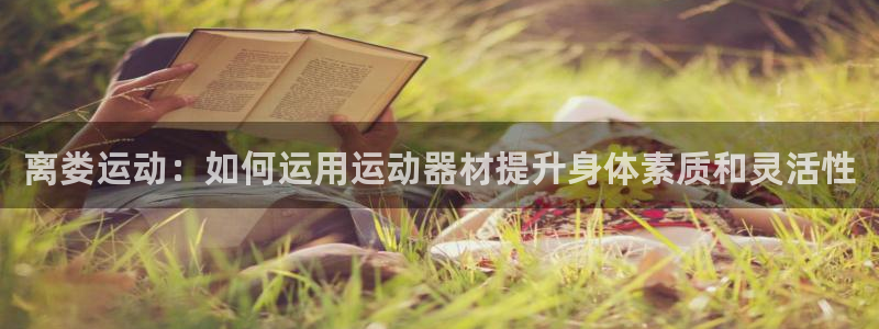 凯捷体育平台注册：离娄运动：如何运用运动器材提升身体素质和灵