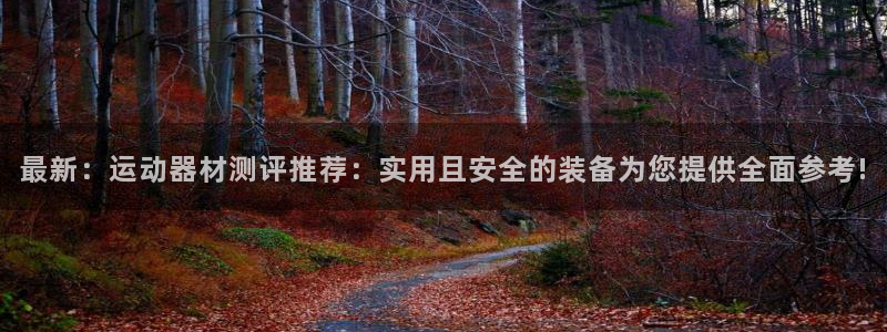 凯捷体育开户：最新：运动器材测评推荐：实用且安全的装备为您提