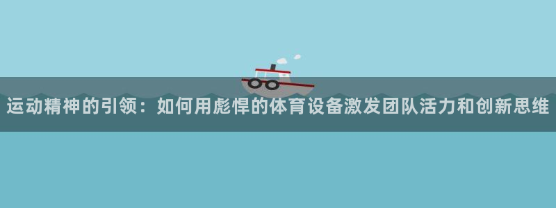 凯捷体育集团官网网址：运动精神的引领：如何用彪悍的体