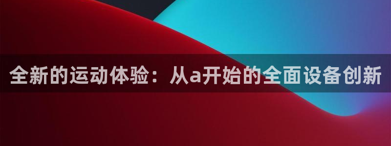 凯捷体育代理：全新的运动体验：从a开始的全面设备创新