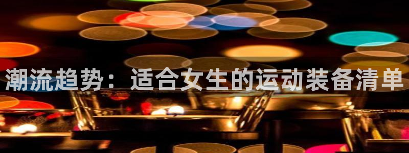 凯捷体育招商电话是多少：潮流趋势：适合女生的运动装备