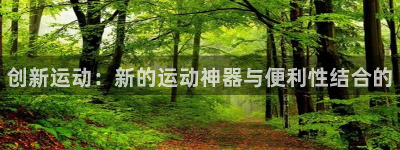 凯捷体育官方客服电话：创新运动：新的运动神器与便利性