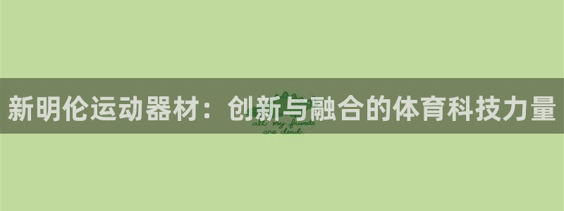 凯捷体育娱乐代理怎么样：新明伦运动器材：创新与融合的