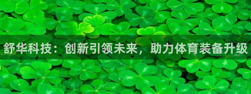 凯捷体育招商电话号码查询是多少：舒华科技：创新引领未来，助力